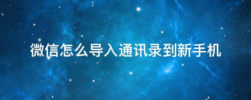 微信怎么导入通讯录到新手机 怎么把微信通讯录导入新手机