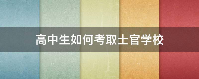 高中生如何考取士官学校（高中生如果考士官学校去哪里报名）