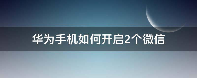 华为手机如何开启2个微信 华为怎么开启两个微信