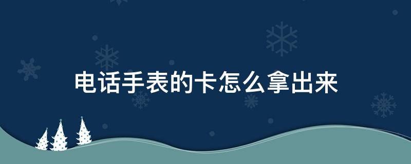 电话手表的卡怎么拿出来（小天才电话手表的卡怎么拿出来）