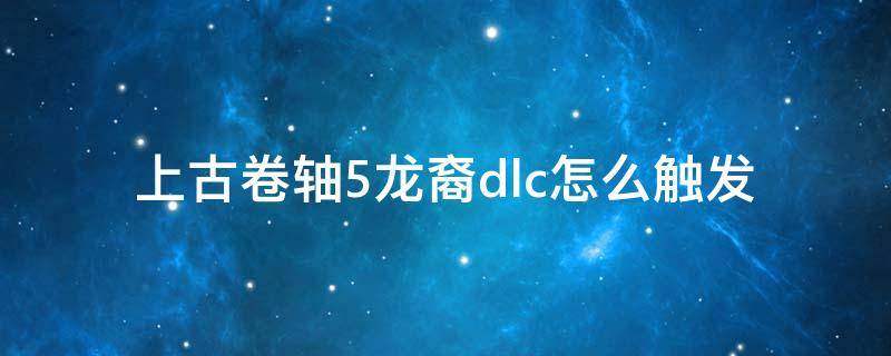 上古卷轴5龙裔dlc怎么触发（上古卷轴5如何触发龙裔dlc）