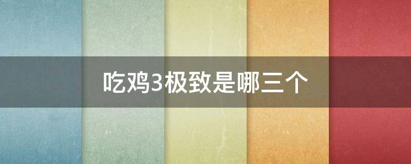 吃鸡3极致是哪三个（吃鸡四极致是哪几个）