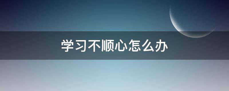 学习不顺心怎么办 自己不顺怎么办