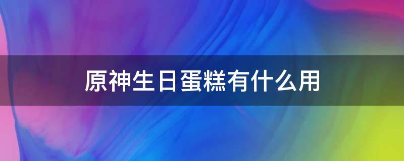 原神生日蛋糕有什么用 原神蛋糕有啥用