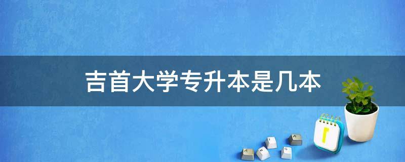 吉首大学专升本是几本（吉首大学专升本读几年）