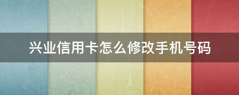 兴业信用卡怎么修改手机号码 兴业银行怎么改预留手机号