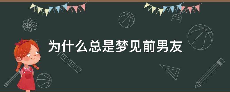 为什么总是梦见前男友 为什么总是梦见前男友是什么意思,好不好