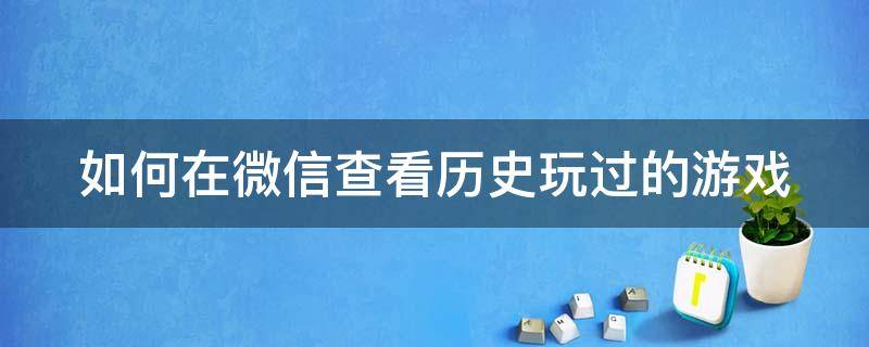 如何在微信查看历史玩过的游戏 如何在微信查看历史玩过的游戏时间