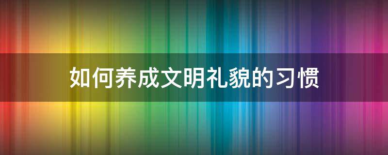 如何养成文明礼貌的习惯（如何养成文明礼貌的行为10点）