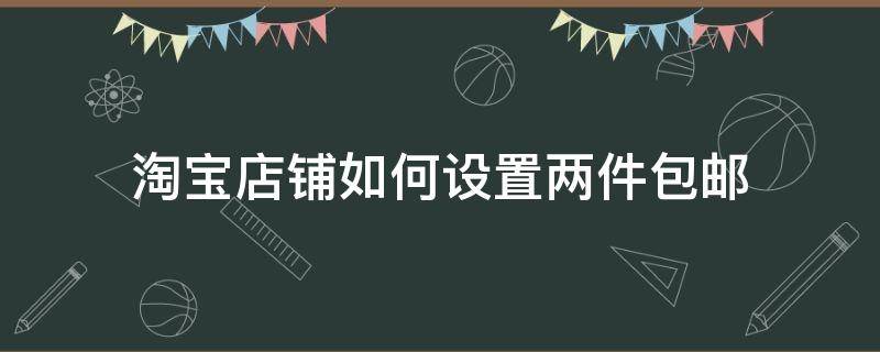 淘宝店铺如何设置两件包邮 怎么设置两件包邮