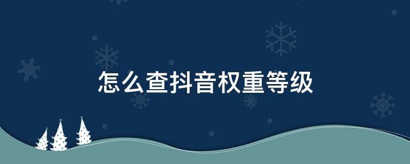 怎么查抖音权重等级（抖音在哪里看权重等级怎么查询自己账号权重方法）