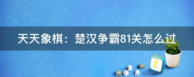 天天象棋：楚汉争霸81关怎么过（天天象棋之楚汉争霸81关）