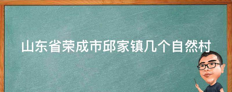 山东省荣成市邱家镇几个自然村（山东省荣成市邱家镇几个自然村庄）