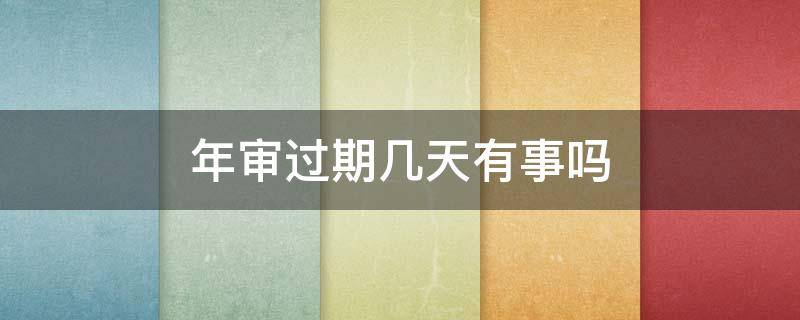 年审过期几天有事吗 年审过期还可以年审吗