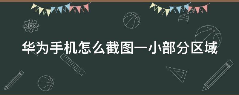 华为手机怎么截图一小部分区域 华为手机怎样截一小部分屏幕图片