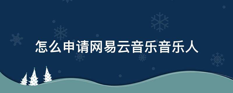 怎么申请网易云音乐音乐人 网易云音乐人怎么申请成功