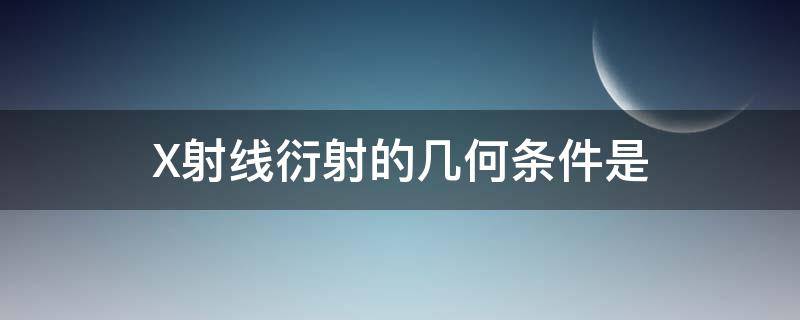 X射线衍射的几何条件是 x射线的衍射方向取决于