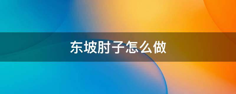 东坡肘子怎么做 家庭版东坡肘子怎么做