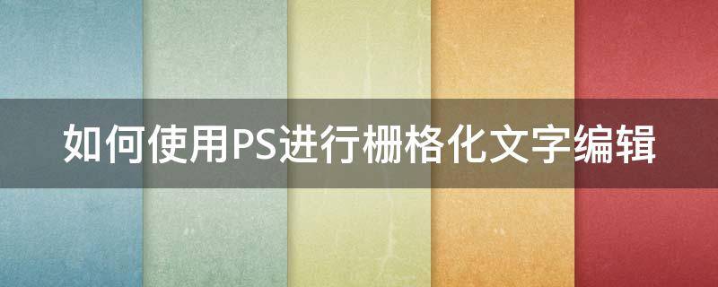 如何使用PS进行栅格化文字编辑（如何使用ps进行栅格化文字编辑操作）