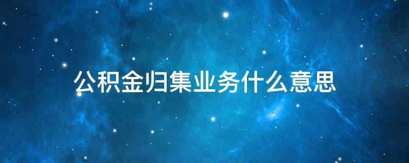 公积金归集业务什么意思 公积金 归集