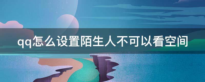 qq怎么设置陌生人不可以看空间（qq怎么设置陌生人不可以看空间访客）