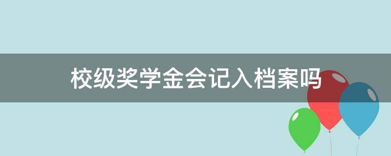 校级奖学金会记入档案吗（国家奖学金会记入档案吗）