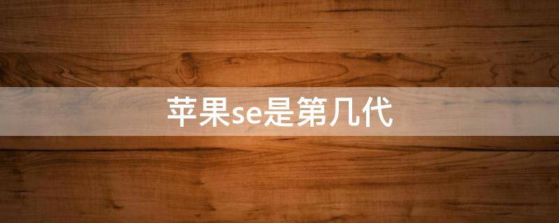 苹果se是第几代（苹果Se是第几代）