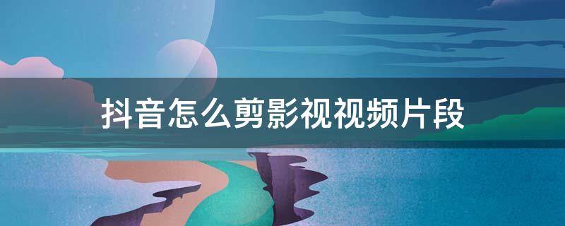 抖音怎么剪影视视频片段 影视频怎么做抖音里面的剪