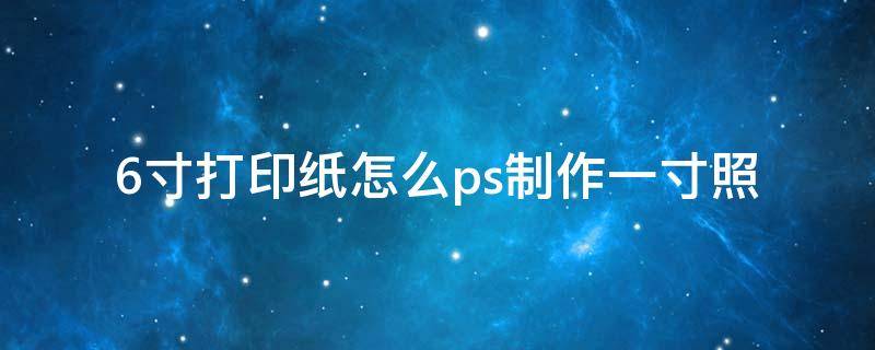 6寸打印纸怎么ps制作一寸照（如何用6寸照片纸打印一寸的照片）
