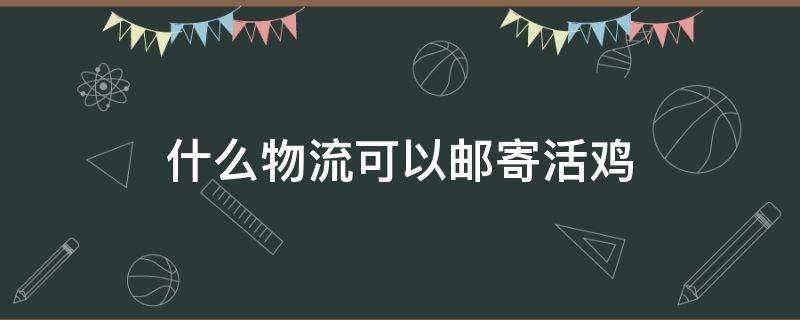 什么物流可以邮寄活鸡（什么物流可以邮寄活鸡路程有39公里）