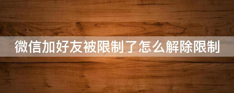 微信加好友被限制了怎么解除限制（微信加好友被限制了怎么解除限制可以注销微信吗）