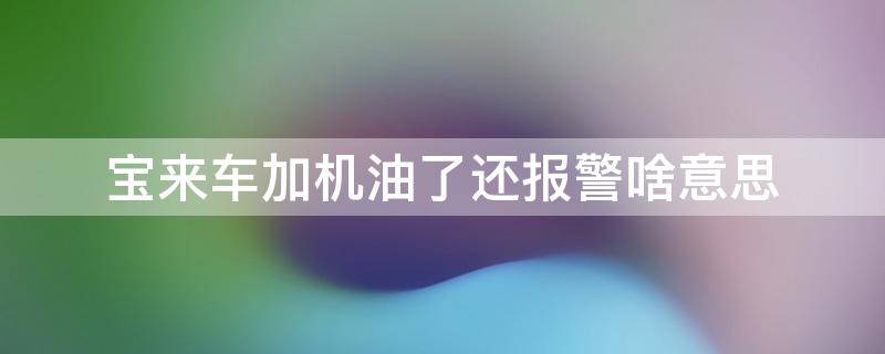 宝来车加机油了还报警啥意思（宝来机油灯报警后,开一会就不报了）