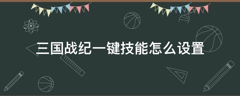 三国战纪一键技能怎么设置 三国战纪手游技能点怎么加