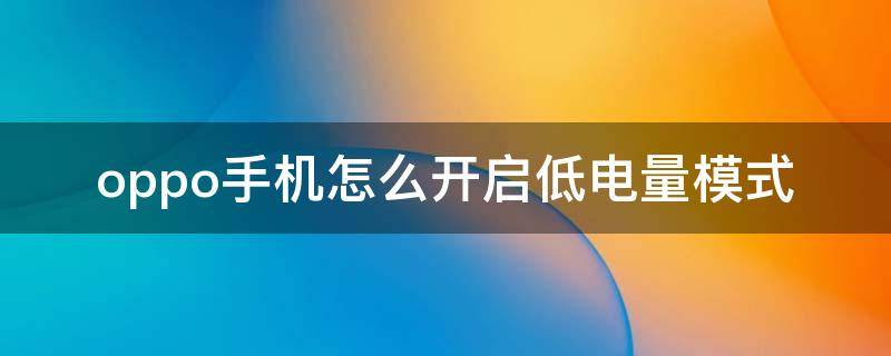 oppo手机怎么开启低电量模式（oppo手机怎么设置低电量模式）