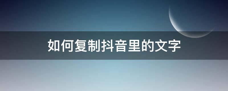 如何复制抖音里的文字 怎么复制抖音里面的文字