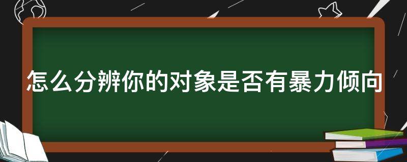 怎么分辨你的对象是否有暴力倾向（如何判断对象是否有家暴倾向）