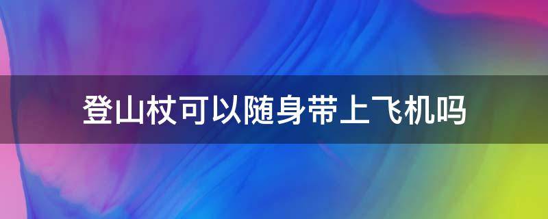 登山杖可以随身带上飞机吗 登山杖坐飞机可以携带吗