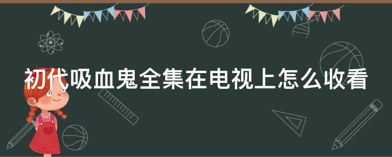 初代吸血鬼全集在电视上怎么收看 初代吸血鬼播放