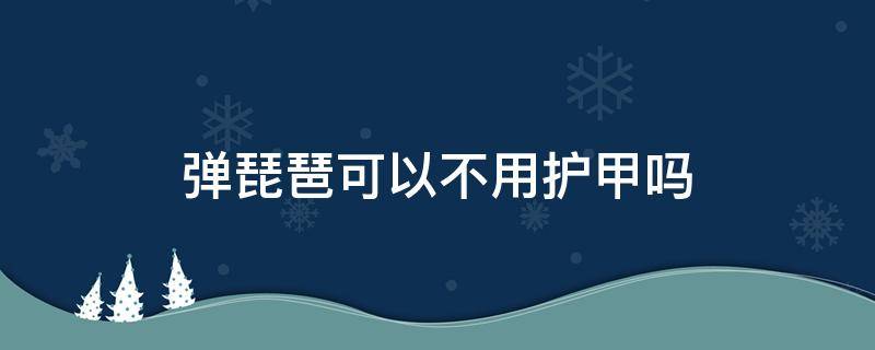 弹琵琶可以不用护甲吗 弹琵琶不用指甲行吗