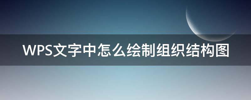 WPS文字中怎么绘制组织结构图（wps文档怎么画组织结构图）