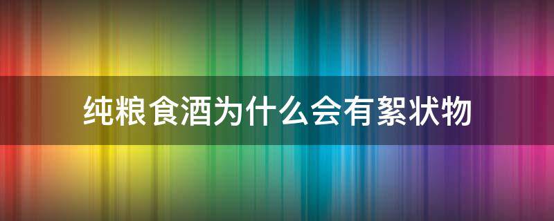 纯粮食酒为什么会有絮状物 纯粮酒为何有酒絮