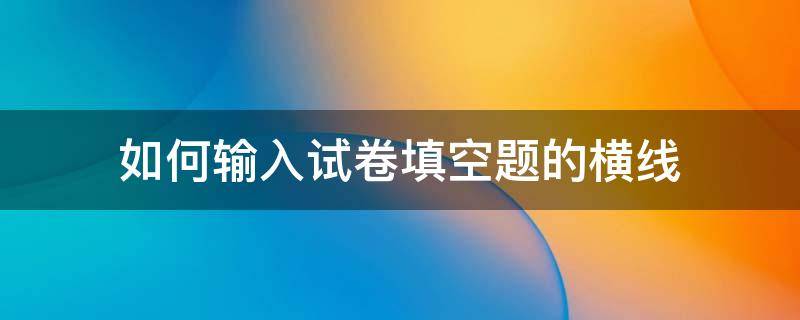 如何输入试卷填空题的横线 出题时填空的横线怎么打