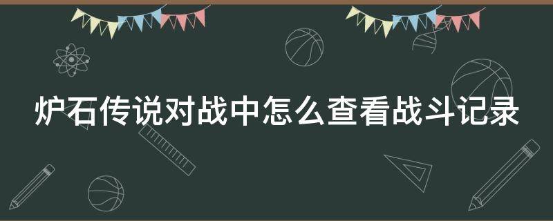 炉石传说对战中怎么查看战斗记录 炉石传说查看战绩