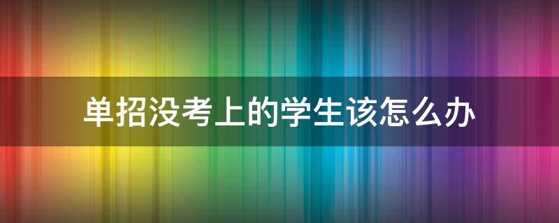 单招没考上的学生该怎么办 中职单招没考上的学生该怎么办