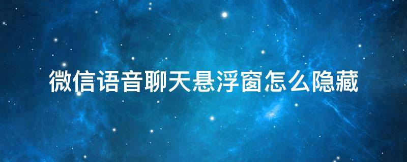 微信语音聊天悬浮窗怎么隐藏 微信语音聊天悬浮窗怎么隐藏苹果手机