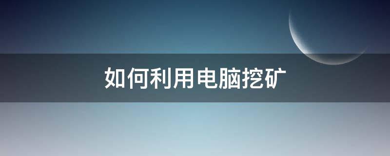 如何利用电脑挖矿 怎样用电脑挖矿