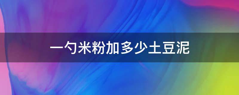 一勺米粉加多少土豆泥（米粉里加多少土豆泥）