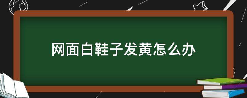 网面白鞋子发黄怎么办 网面白鞋泛黄怎么办