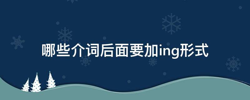 哪些介词后面要加ing形式（30个常用介词后加ing形式）