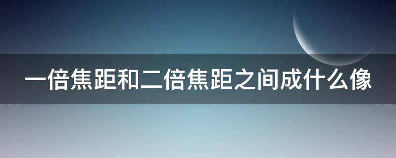 一倍焦距和二倍焦距之间成什么像 初二物理焦距口诀